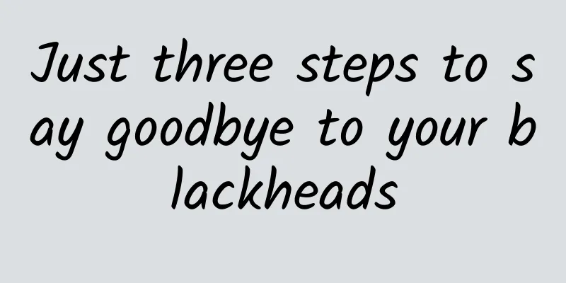 Just three steps to say goodbye to your blackheads