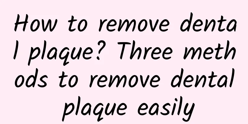 How to remove dental plaque? Three methods to remove dental plaque easily