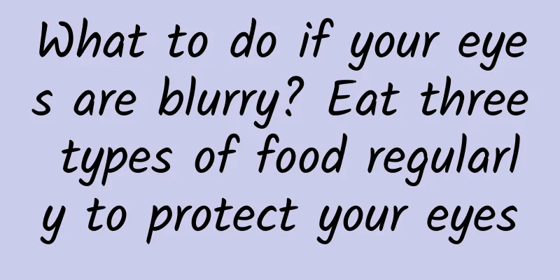 What to do if your eyes are blurry? Eat three types of food regularly to protect your eyes