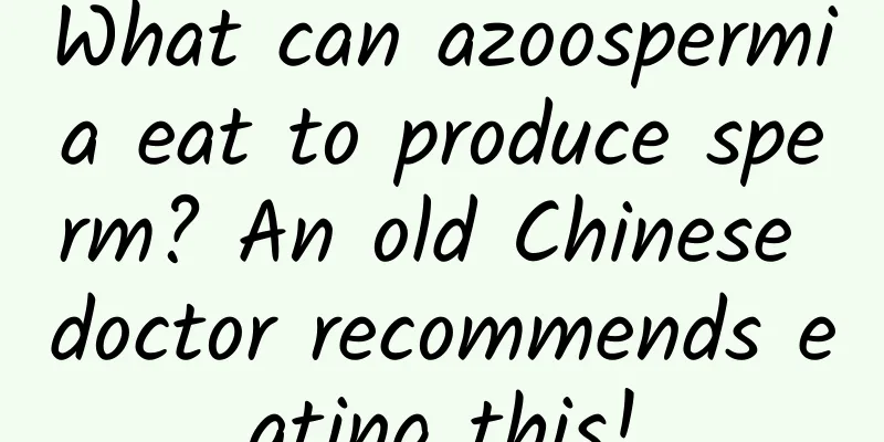 What can azoospermia eat to produce sperm? An old Chinese doctor recommends eating this!