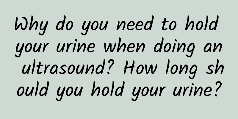Why do you need to hold your urine when doing an ultrasound? How long should you hold your urine?