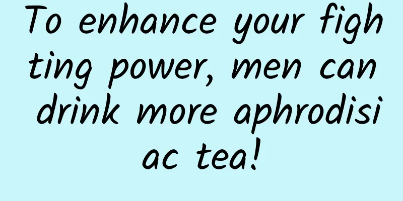To enhance your fighting power, men can drink more aphrodisiac tea!