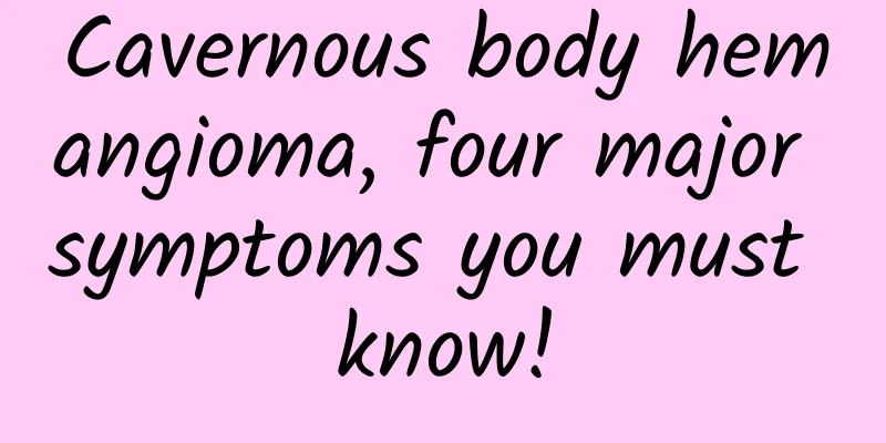 Cavernous body hemangioma, four major symptoms you must know!