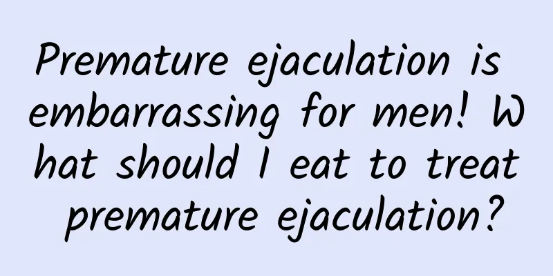 Premature ejaculation is embarrassing for men! What should I eat to treat premature ejaculation?