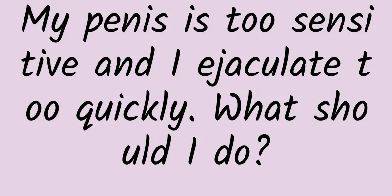 My penis is too sensitive and I ejaculate too quickly. What should I do?