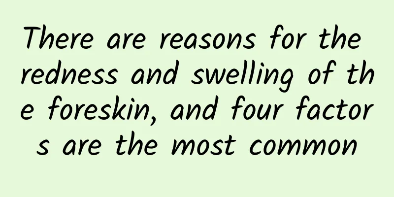 There are reasons for the redness and swelling of the foreskin, and four factors are the most common