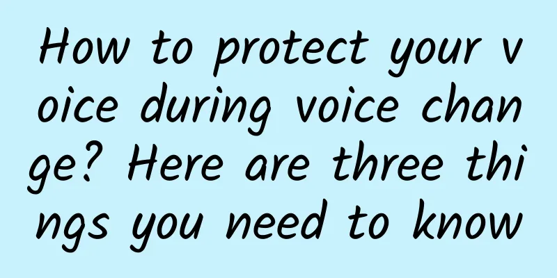 How to protect your voice during voice change? Here are three things you need to know
