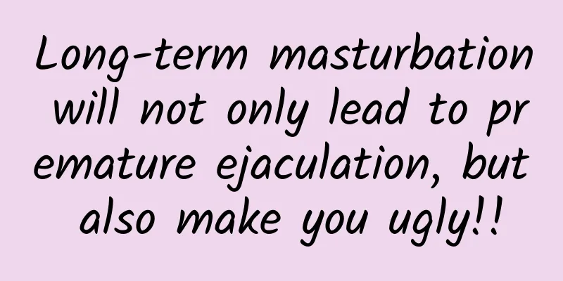 Long-term masturbation will not only lead to premature ejaculation, but also make you ugly!!