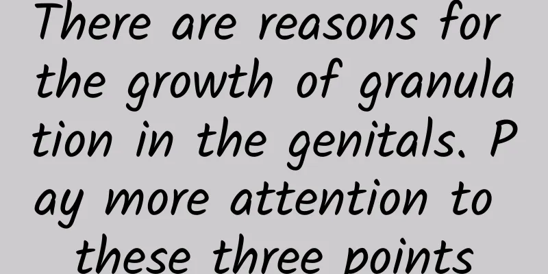 There are reasons for the growth of granulation in the genitals. Pay more attention to these three points