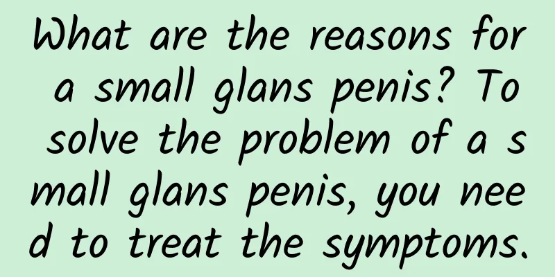 What are the reasons for a small glans penis? To solve the problem of a small glans penis, you need to treat the symptoms.