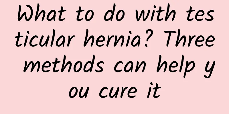 What to do with testicular hernia? Three methods can help you cure it