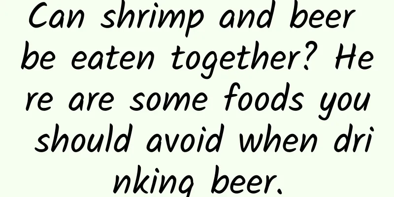Can shrimp and beer be eaten together? Here are some foods you should avoid when drinking beer.