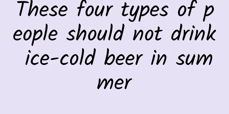 These four types of people should not drink ice-cold beer in summer