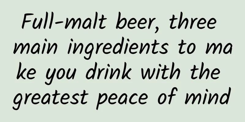 Full-malt beer, three main ingredients to make you drink with the greatest peace of mind