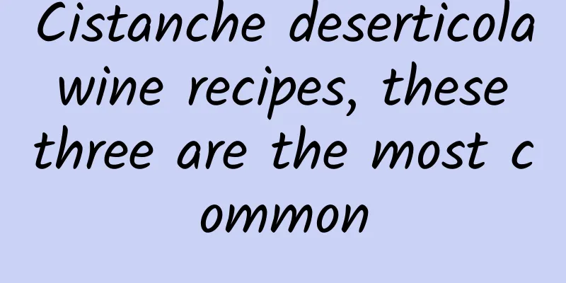 Cistanche deserticola wine recipes, these three are the most common