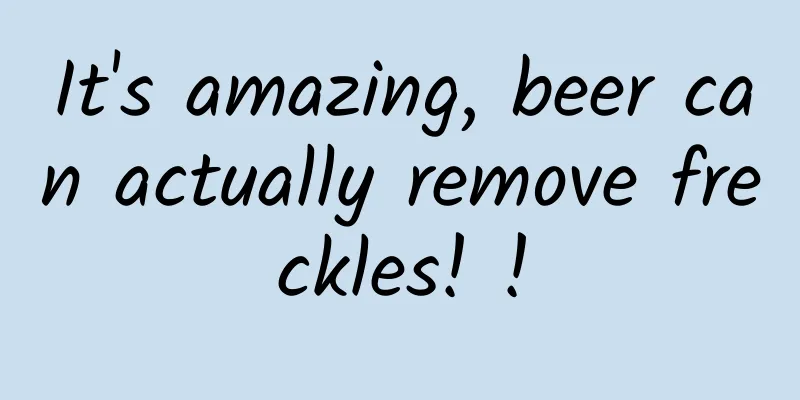 It's amazing, beer can actually remove freckles! !