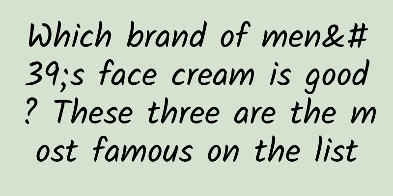 Which brand of men's face cream is good? These three are the most famous on the list