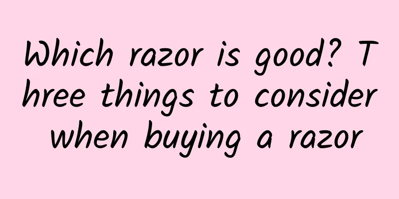 Which razor is good? Three things to consider when buying a razor