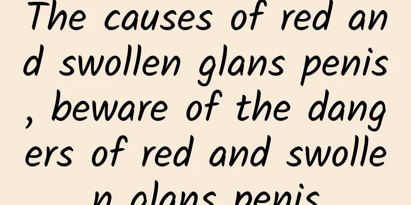 The causes of red and swollen glans penis, beware of the dangers of red and swollen glans penis