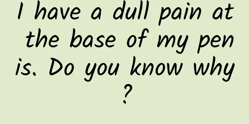 I have a dull pain at the base of my penis. Do you know why?