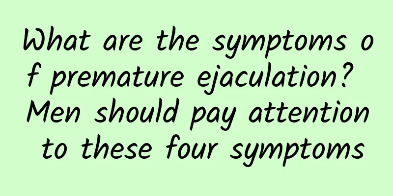 What are the symptoms of premature ejaculation? Men should pay attention to these four symptoms