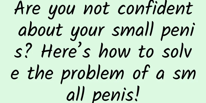 Are you not confident about your small penis? Here’s how to solve the problem of a small penis!