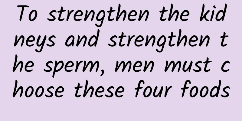 To strengthen the kidneys and strengthen the sperm, men must choose these four foods