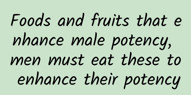 Foods and fruits that enhance male potency, men must eat these to enhance their potency