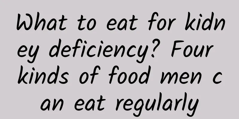 What to eat for kidney deficiency? Four kinds of food men can eat regularly