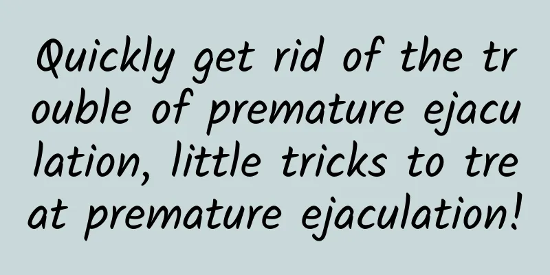 Quickly get rid of the trouble of premature ejaculation, little tricks to treat premature ejaculation!