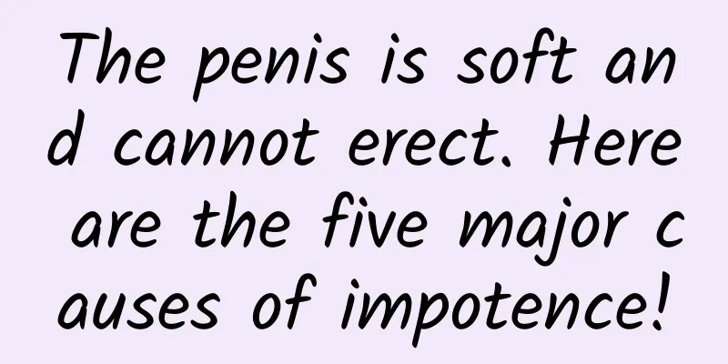The penis is soft and cannot erect. Here are the five major causes of impotence!
