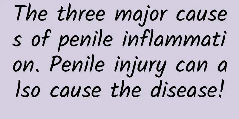 The three major causes of penile inflammation. Penile injury can also cause the disease!