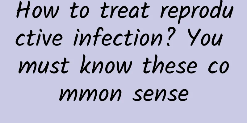 How to treat reproductive infection? You must know these common sense