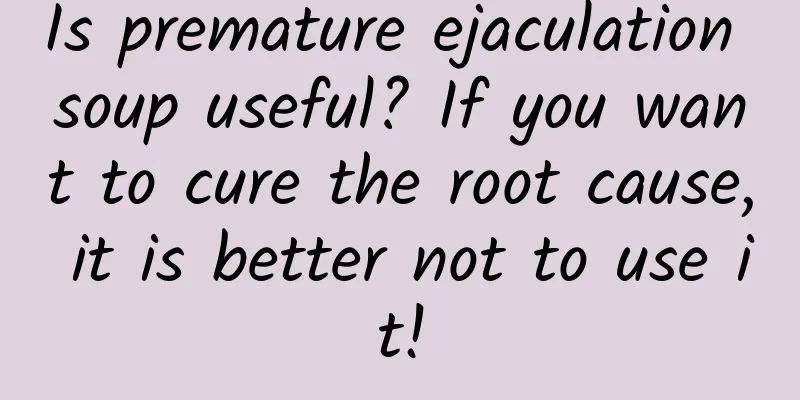Is premature ejaculation soup useful? If you want to cure the root cause, it is better not to use it!
