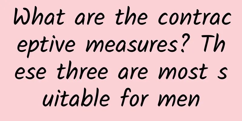 What are the contraceptive measures? These three are most suitable for men