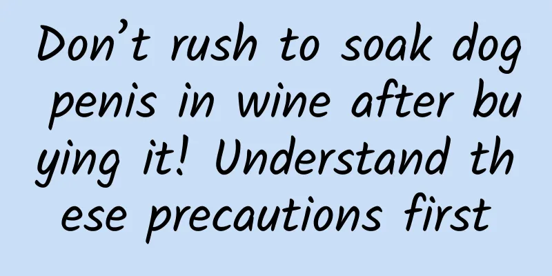 Don’t rush to soak dog penis in wine after buying it! Understand these precautions first
