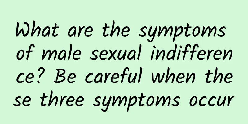 What are the symptoms of male sexual indifference? Be careful when these three symptoms occur