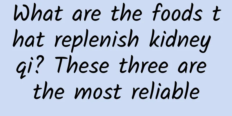 What are the foods that replenish kidney qi? These three are the most reliable