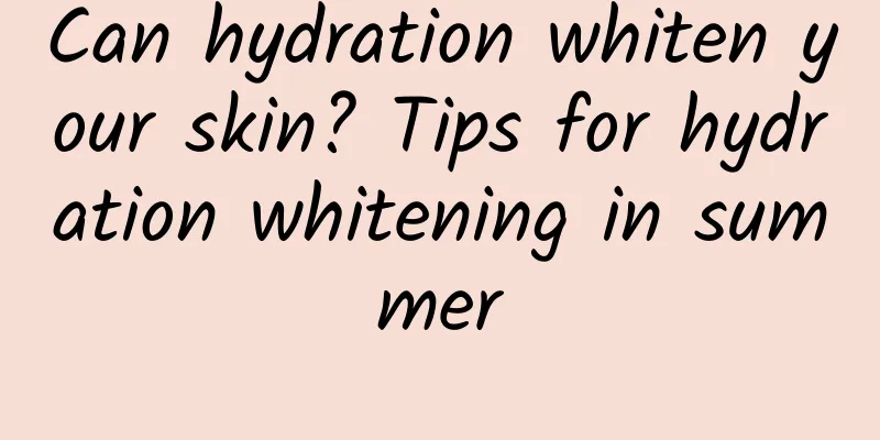 Can hydration whiten your skin? Tips for hydration whitening in summer