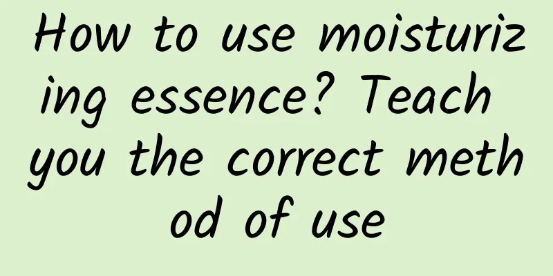 How to use moisturizing essence? Teach you the correct method of use