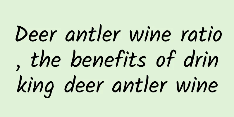 Deer antler wine ratio, the benefits of drinking deer antler wine