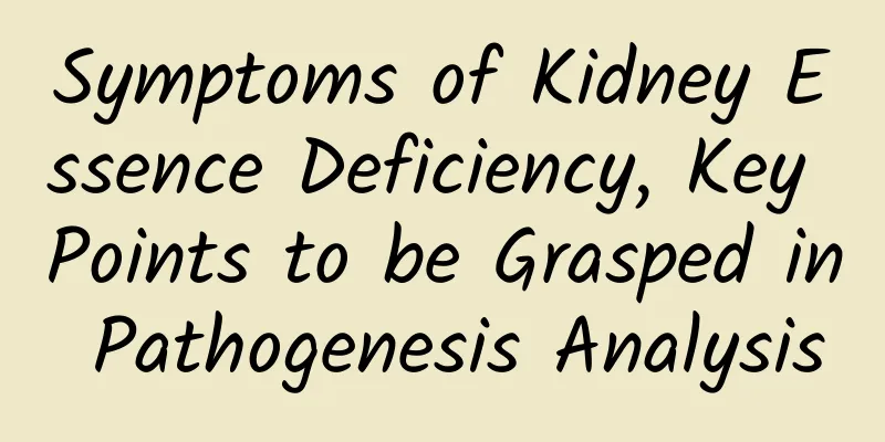 Symptoms of Kidney Essence Deficiency, Key Points to be Grasped in Pathogenesis Analysis