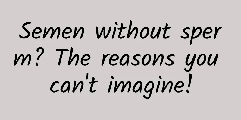 Semen without sperm? The reasons you can't imagine!