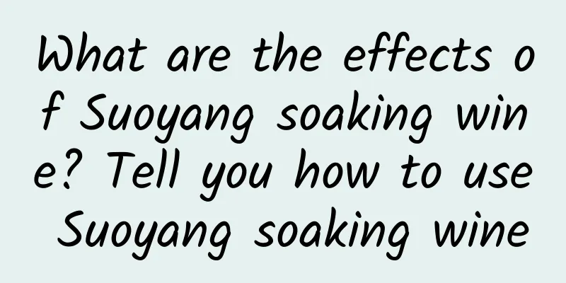 What are the effects of Suoyang soaking wine? Tell you how to use Suoyang soaking wine