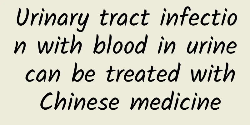 Urinary tract infection with blood in urine can be treated with Chinese medicine
