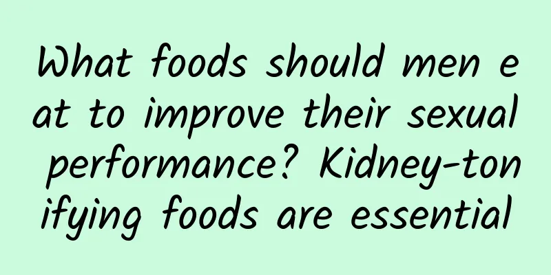 What foods should men eat to improve their sexual performance? Kidney-tonifying foods are essential