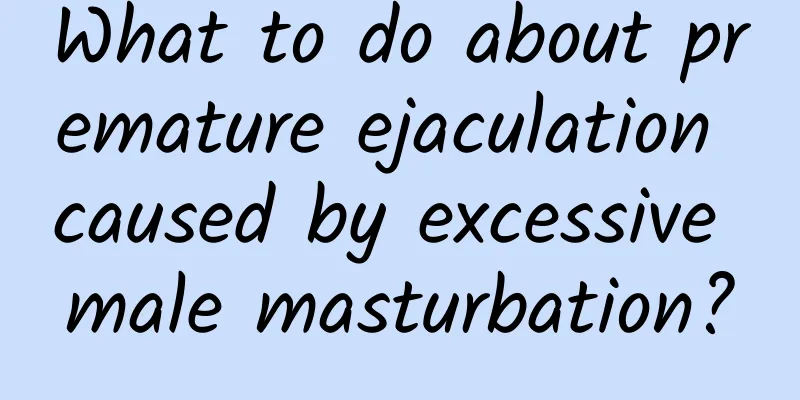What to do about premature ejaculation caused by excessive male masturbation?
