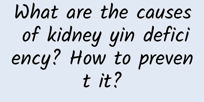 What are the causes of kidney yin deficiency? How to prevent it?