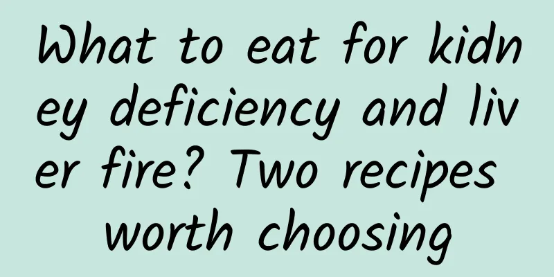 What to eat for kidney deficiency and liver fire? Two recipes worth choosing