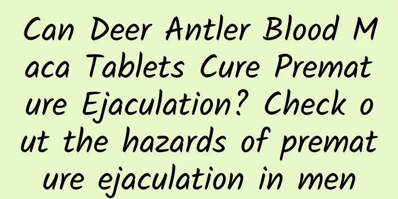 Can Deer Antler Blood Maca Tablets Cure Premature Ejaculation? Check out the hazards of premature ejaculation in men